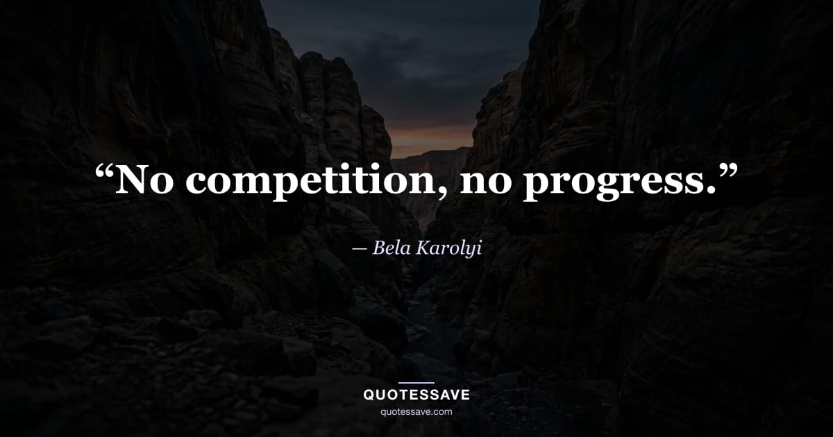 “No competition, no progress.” — Bela Karolyi