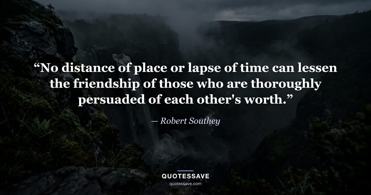 “No distance of place or lapse of time can lessen the friendship of those who are thoroughly persuaded of each other's worth.” — Robert Southey