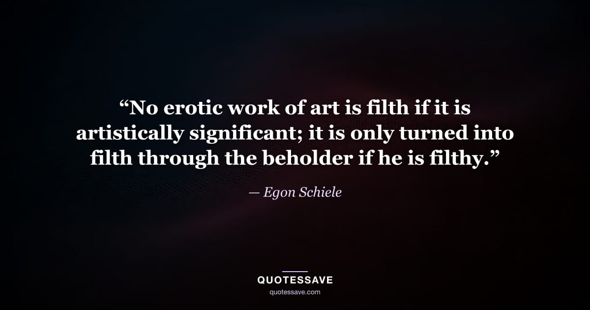 “No erotic work of art is filth if it is artistically significant; it is only turned into filth through the beholder if he is filthy.” — Egon Schiele