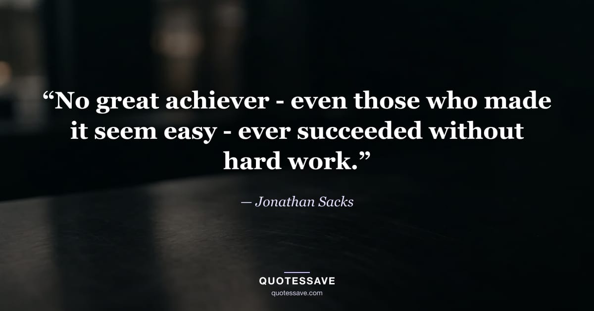 “No great achiever - even those who made it seem easy - ever succeeded without hard work.” — Jonathan Sacks