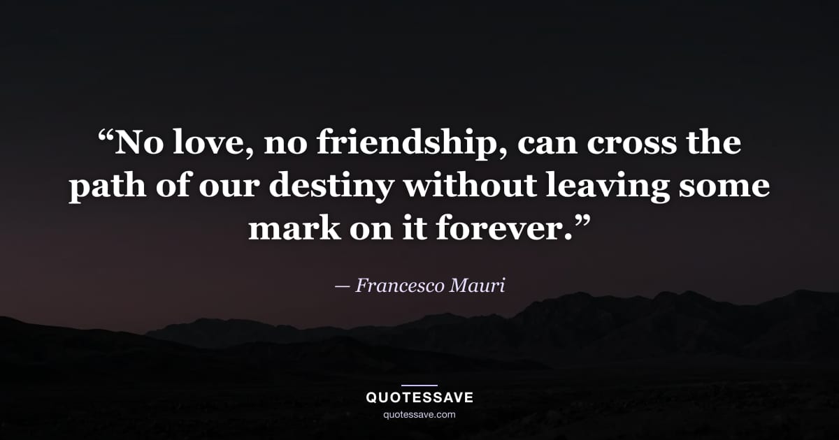 “No love, no friendship, can cross the path of our destiny without leaving some mark on it forever.” — Francesco Mauri