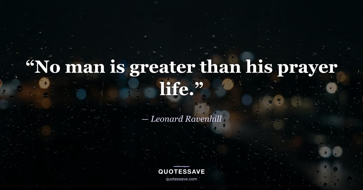 “No man is greater than his prayer life.” — Leonard Ravenhill