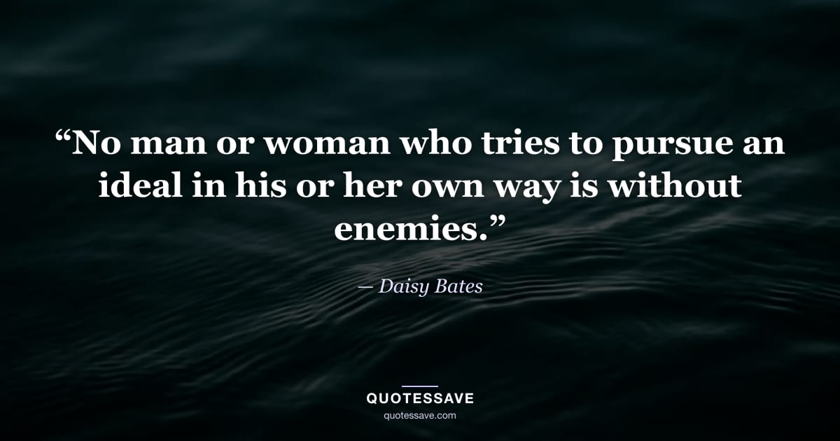 “No man or woman who tries to pursue an ideal in his or her own way is without enemies.” — Daisy Bates