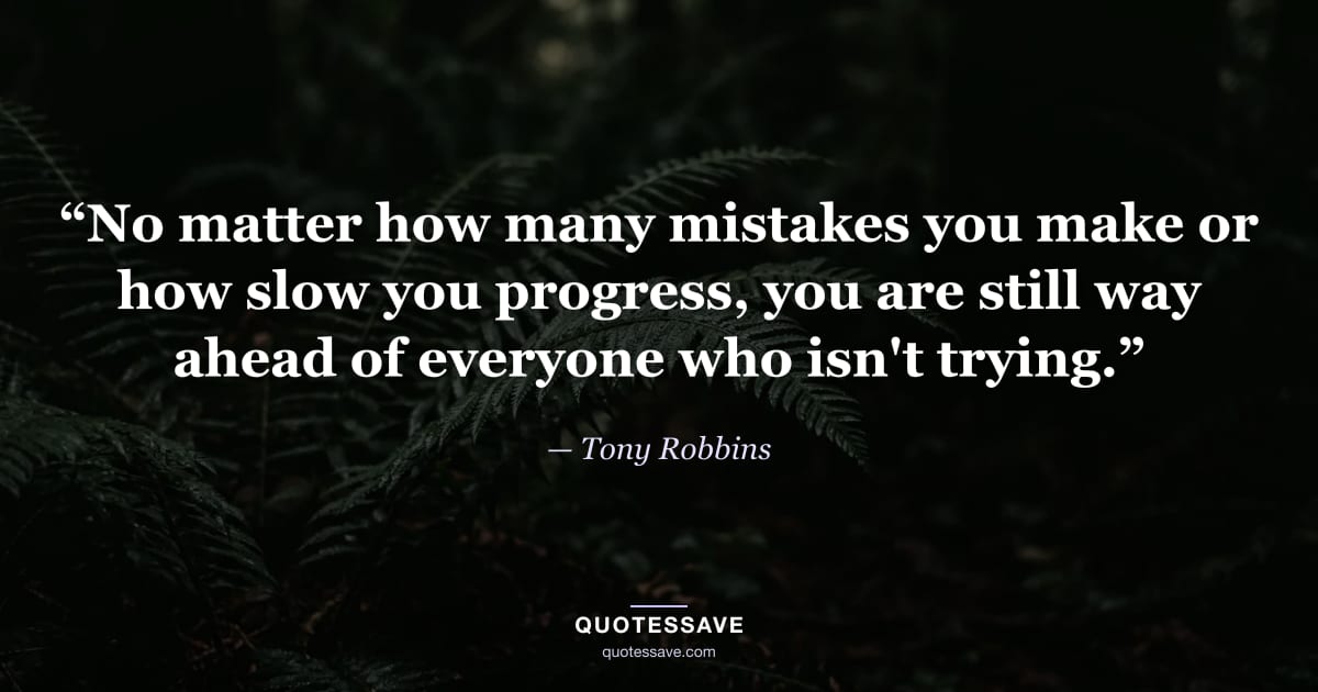 “No matter how many mistakes you make or how slow you progress, you are still way ahead of everyone who isn't trying.” — Tony Robbins