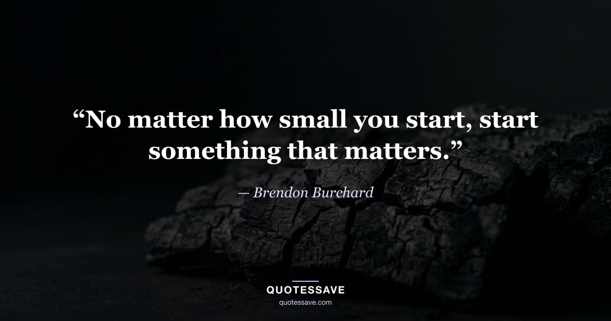 “No matter how small you start, start something that matters.” — Brendon Burchard