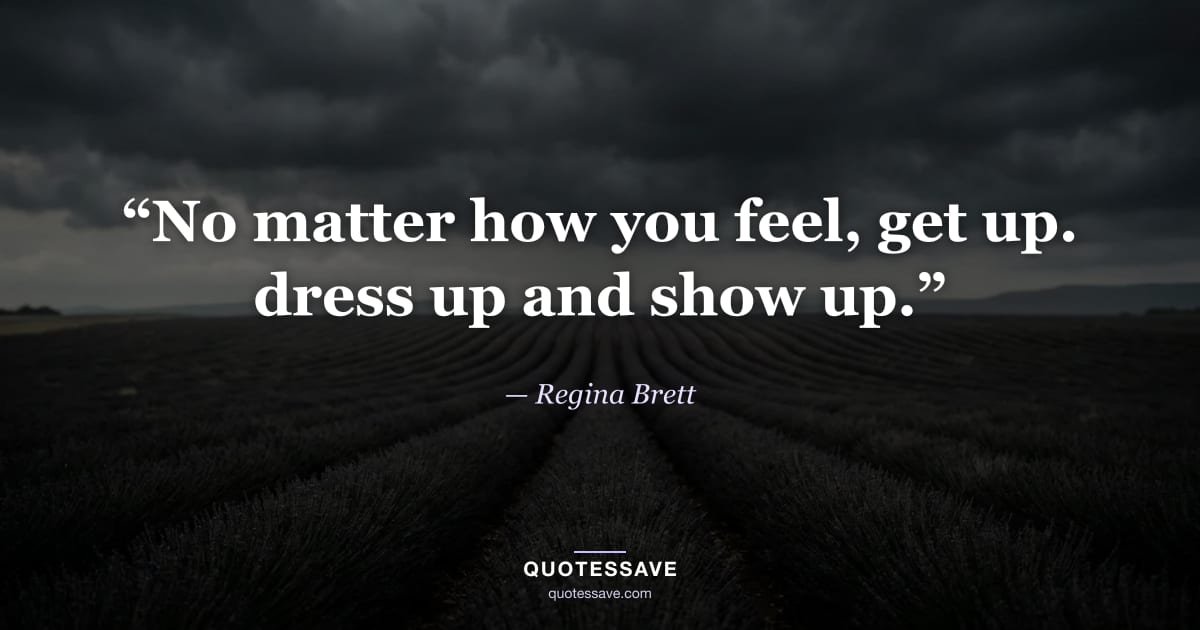 “No matter how you feel, get up. dress up and show up.” — Regina Brett