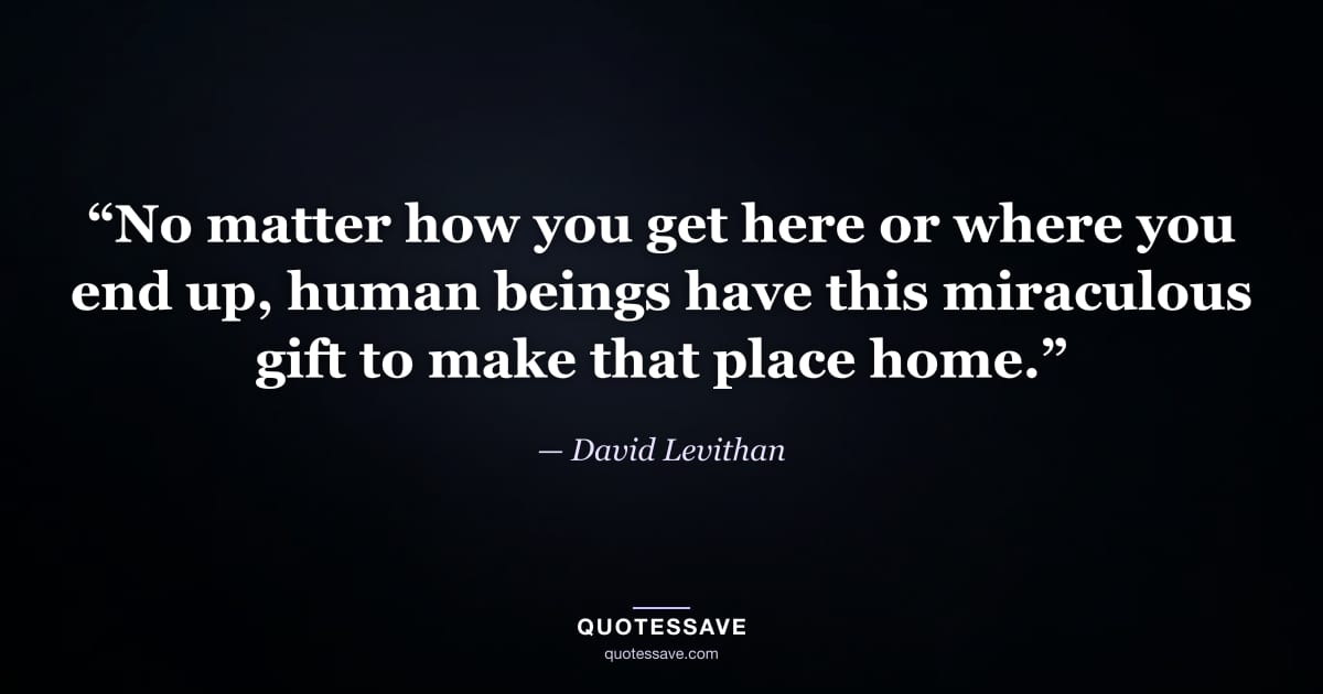 “No matter how you get here or where you end up, human beings have this miraculous gift to make that place home.” — David Levithan