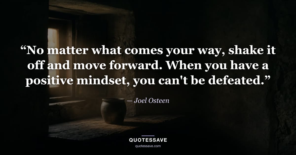 “No matter what comes your way, shake it off and move forward. When you have a positive mindset, you can't be defeated.” — Joel Osteen