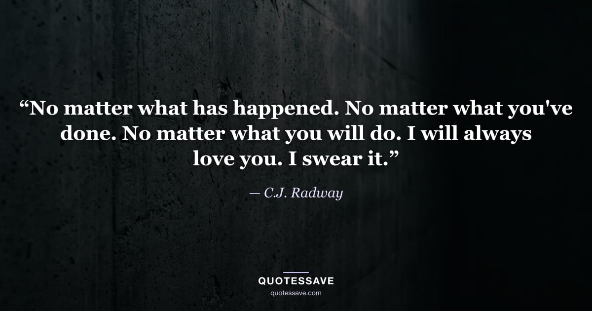 “No matter what has happened. No matter what you've done. No matter what you will do. I will always love you. I swear it.” — C.J. Radway