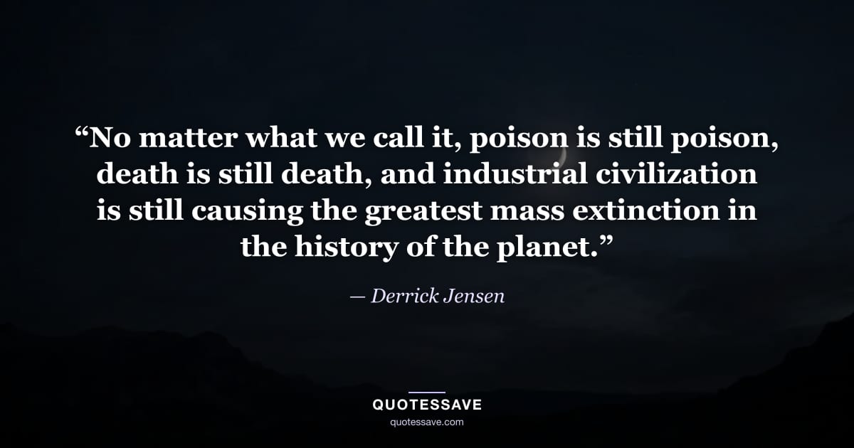 “No matter what we call it, poison is still poison, death is still death, and industrial civilization is still causing the greatest mass extinction in the history of the planet.” — Derrick Jensen