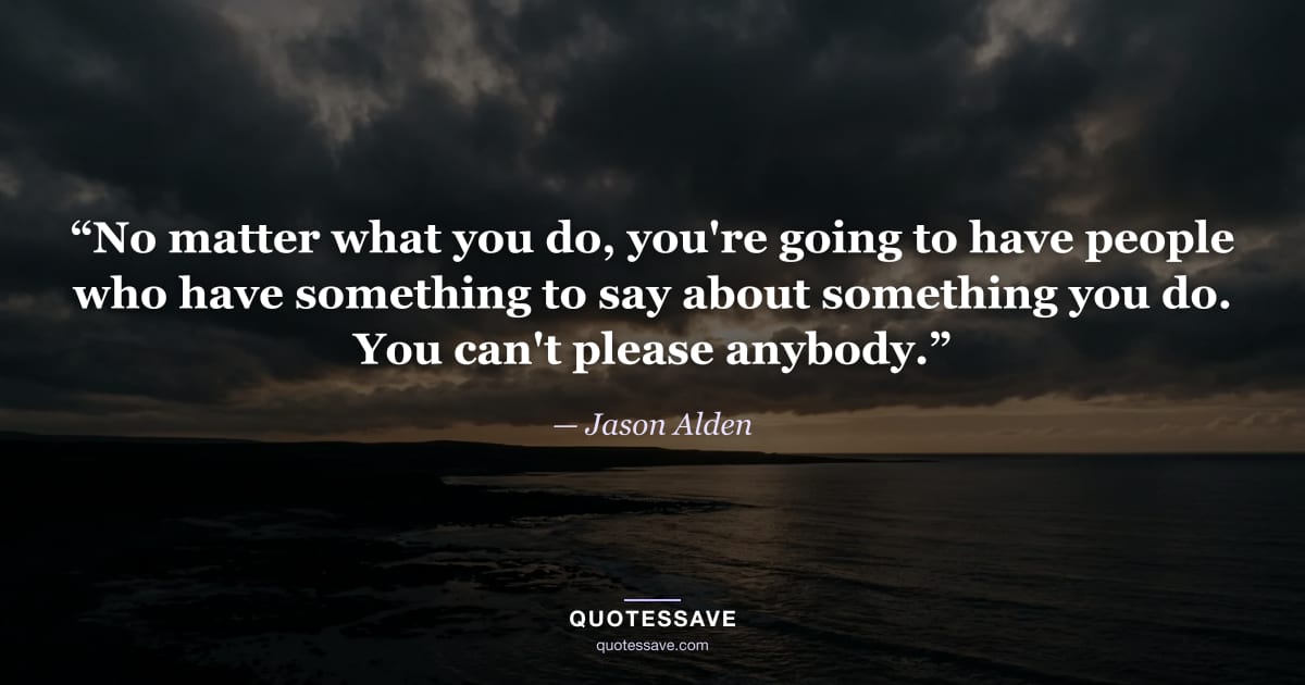 “No matter what you do, you're going to have people who have something to say about something you do. You can't please anybody.” — Jason Alden