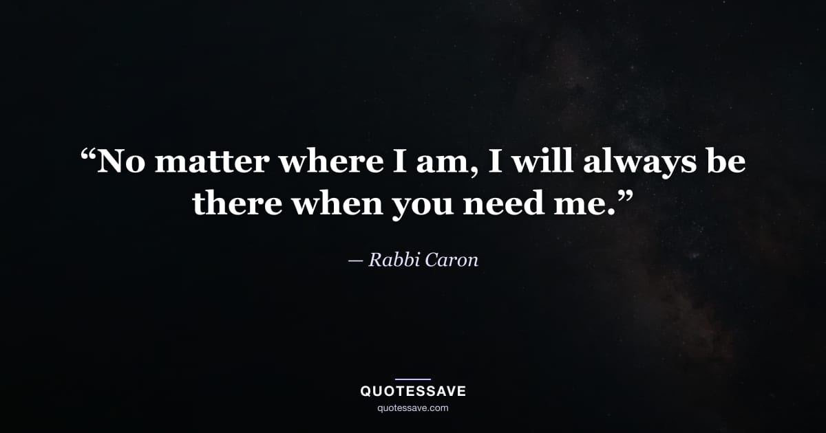 “No matter where I am, I will always be there when you need me.” — Rabbi Caron