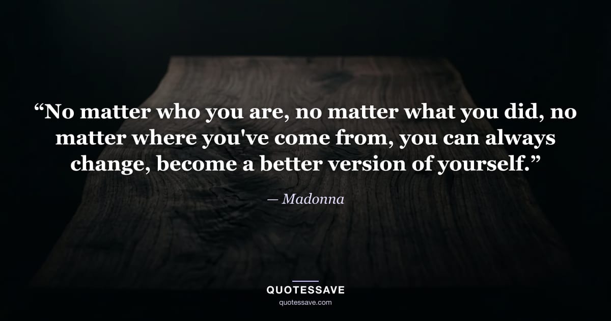 “No matter who you are, no matter what you did, no matter where you've come from, you can always change, become a better version of yourself.” — Madonna