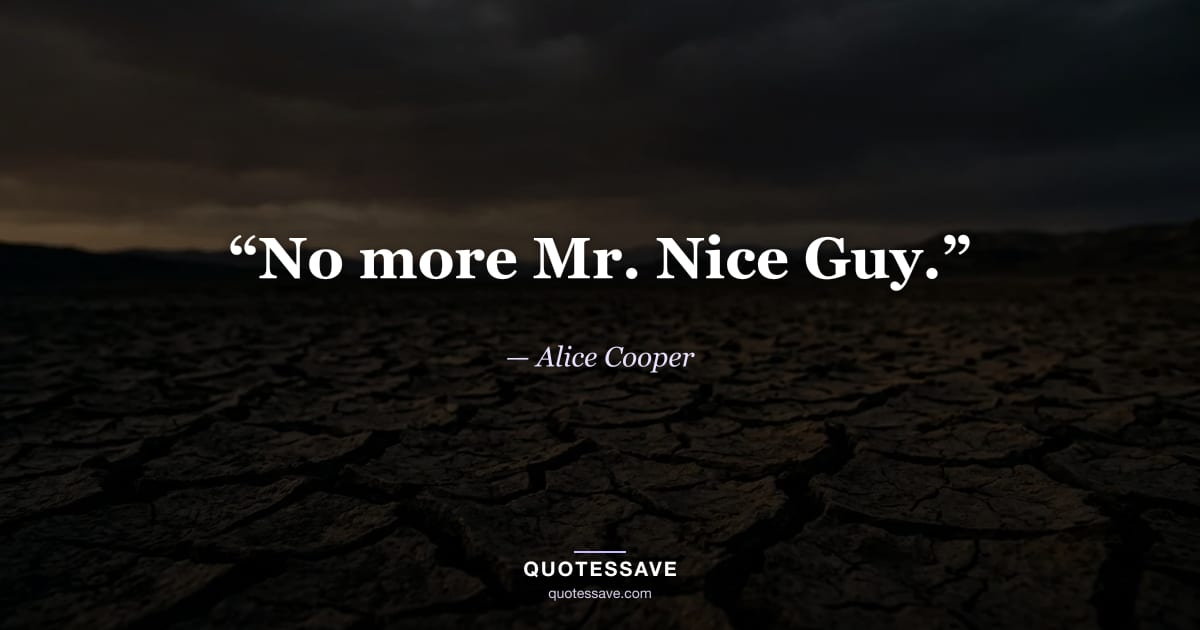 “No more Mr. Nice Guy.” — Alice Cooper