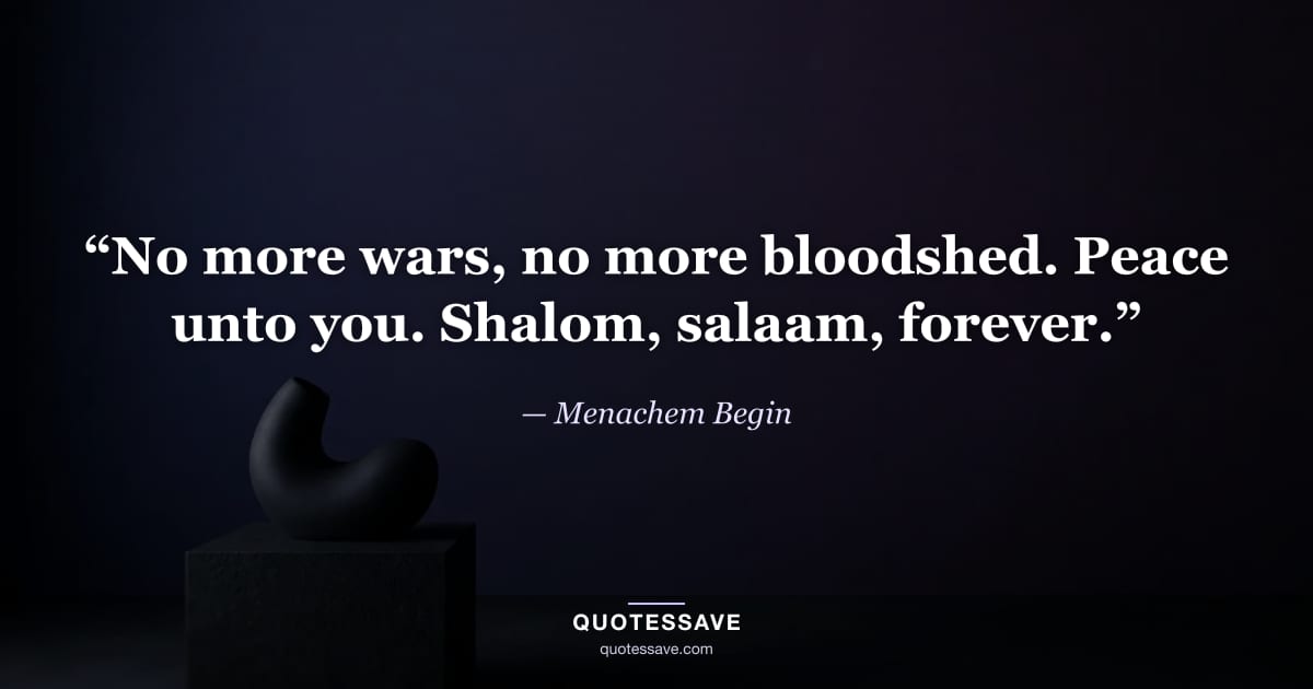 “No more wars, no more bloodshed. Peace unto you. Shalom, salaam, forever.” — Menachem Begin