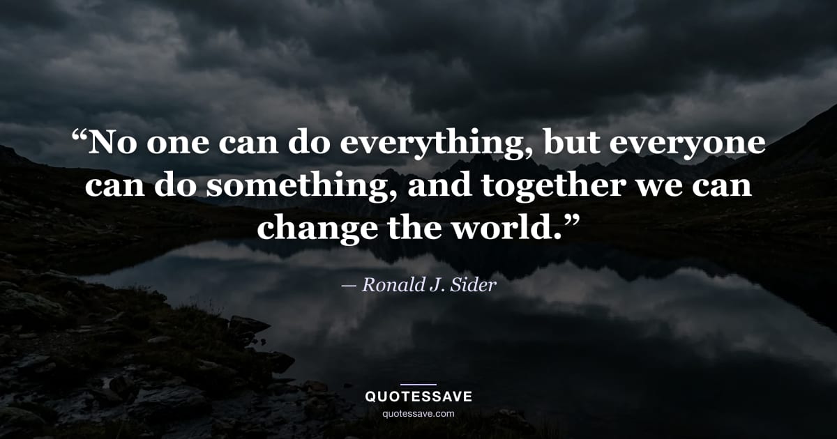 “No one can do everything, but everyone can do something, and together we can change the world.” — Ronald J. Sider