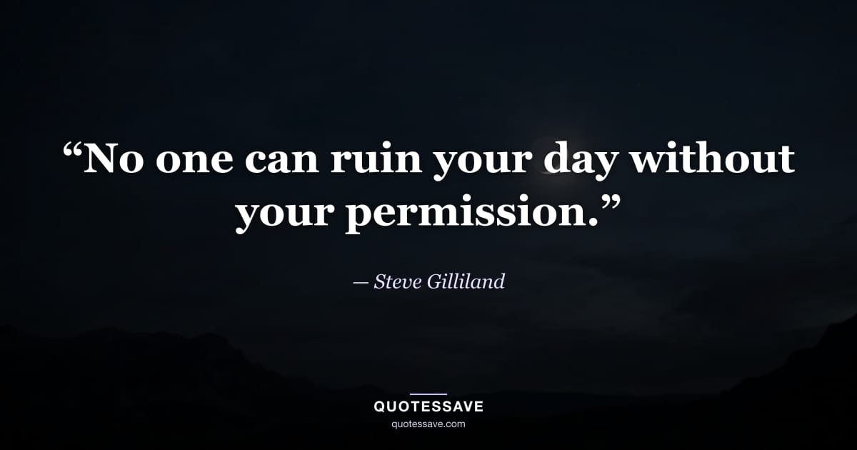 “No one can ruin your day without your permission.” — Steve Gilliland