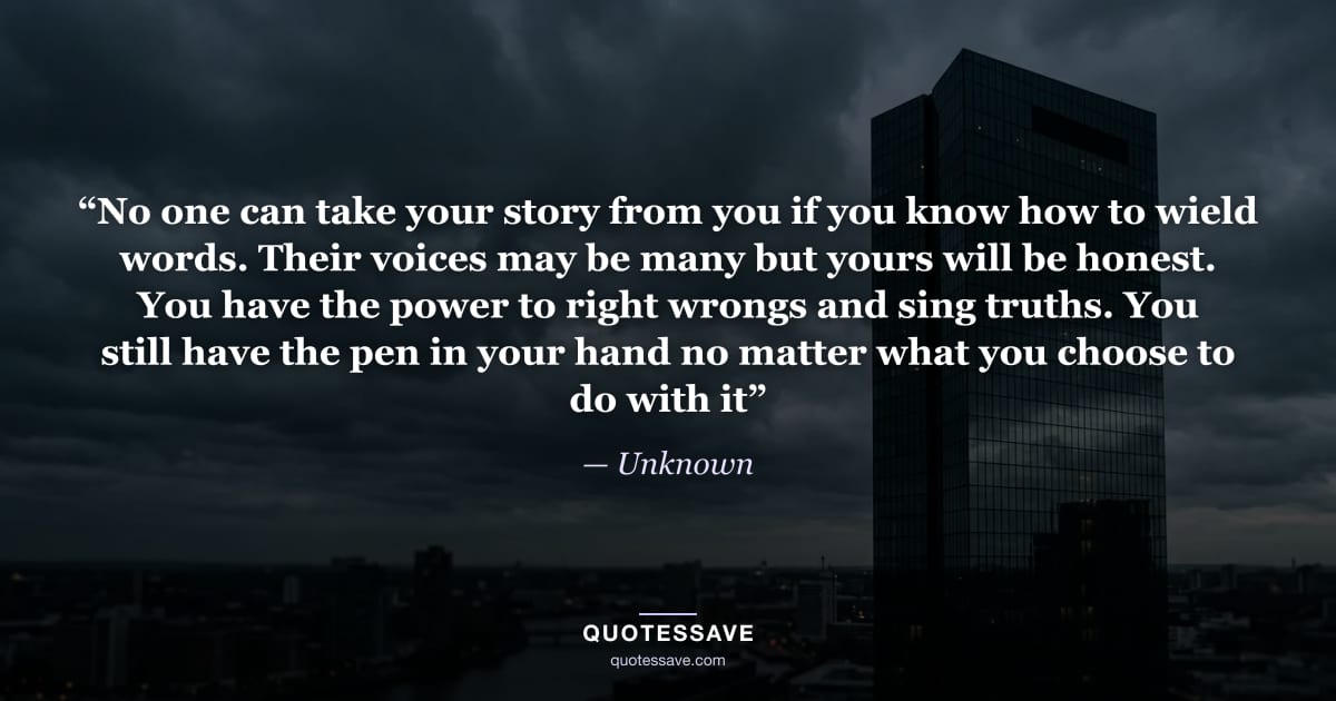 “No one can take your story from you if you know how to wield words. Their voices may be many but yours will be honest. You have the power to right wrongs and sing truths. You still have the pen in your hand no matter what you choose to do with it” — Unknown