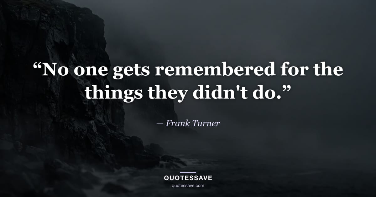“No one gets remembered for the things they didn't do.” — Frank Turner