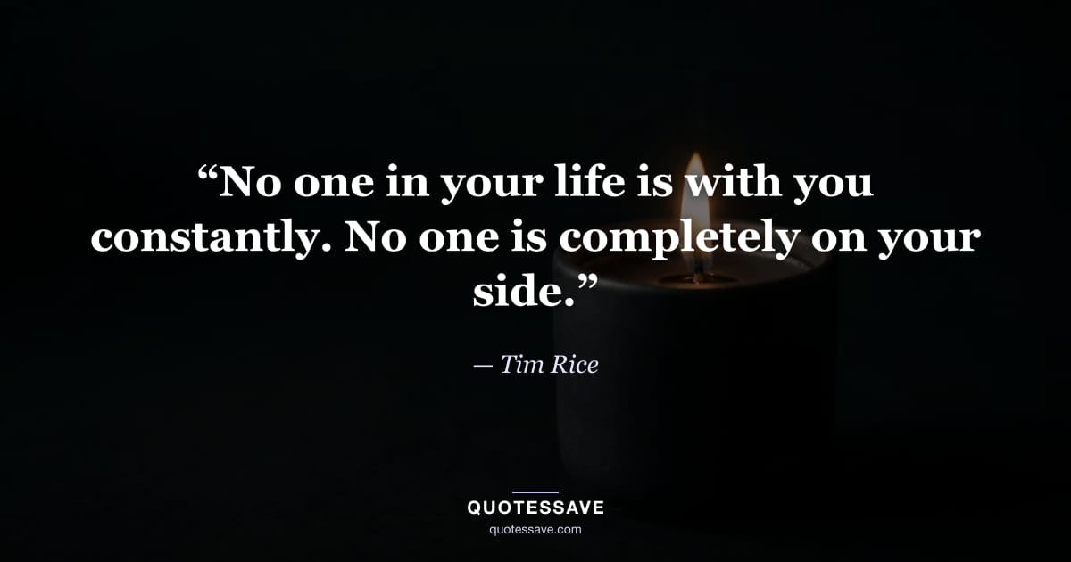 “No one in your life is with you constantly. No one is completely on your side.” — Tim Rice