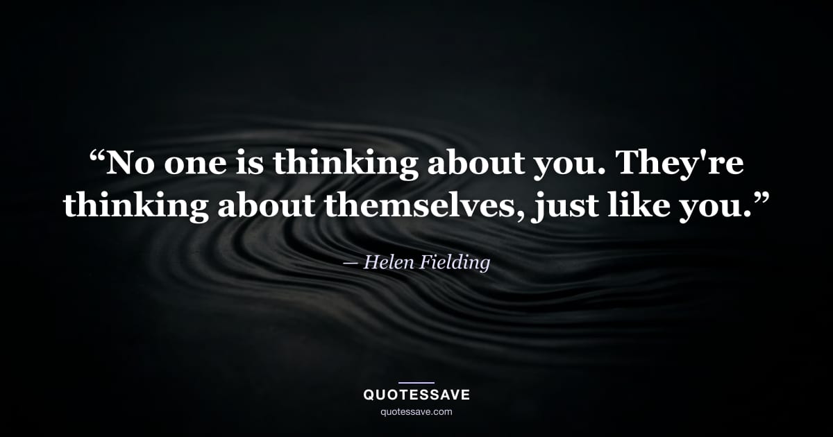 “No one is thinking about you. They're thinking about themselves, just like you.” — Helen Fielding