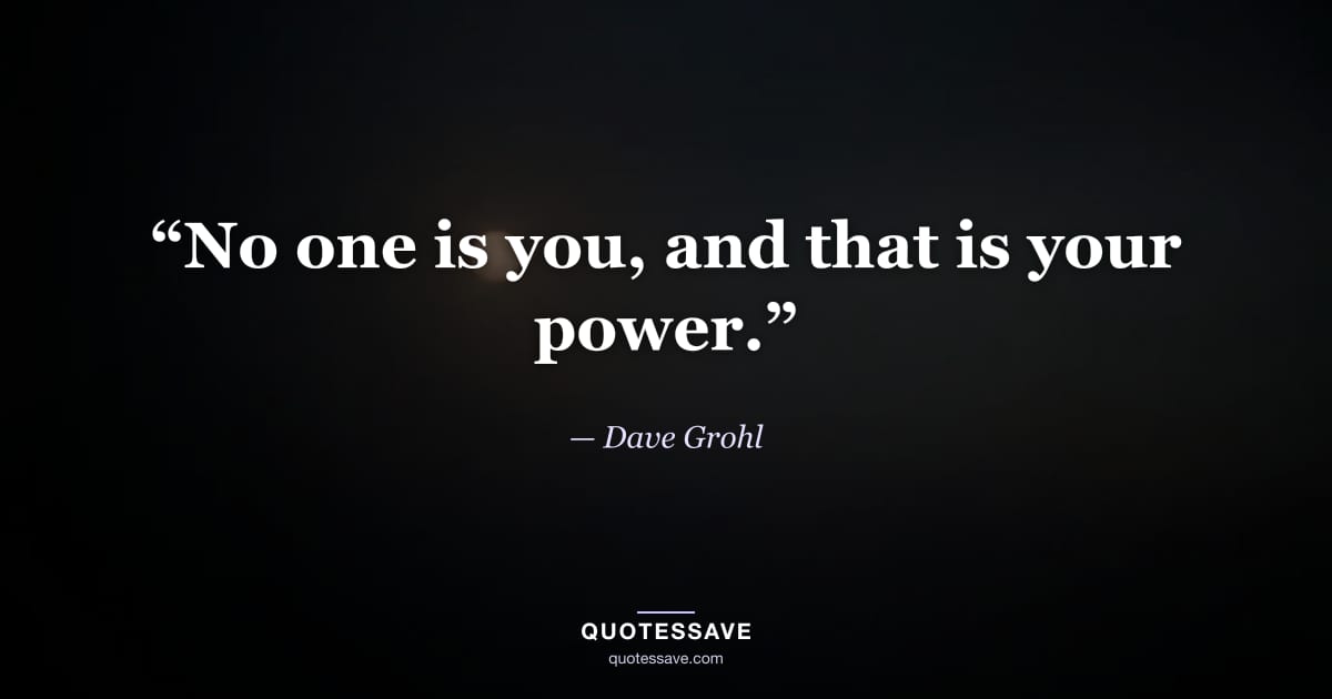 “No one is you, and that is your power.” — Dave Grohl