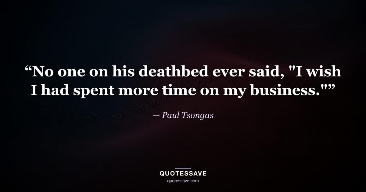 “No one on his deathbed ever said, "I wish I had spent more time on my business."” — Paul Tsongas