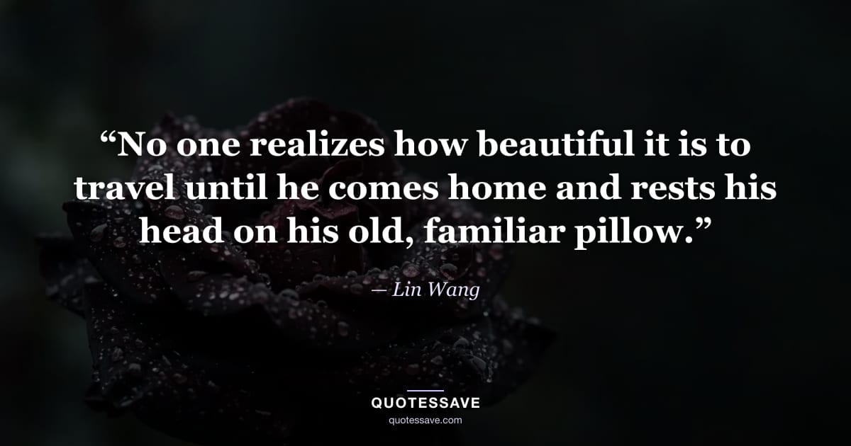 “No one realizes how beautiful it is to travel until he comes home and rests his head on his old, familiar pillow.” — Lin Wang