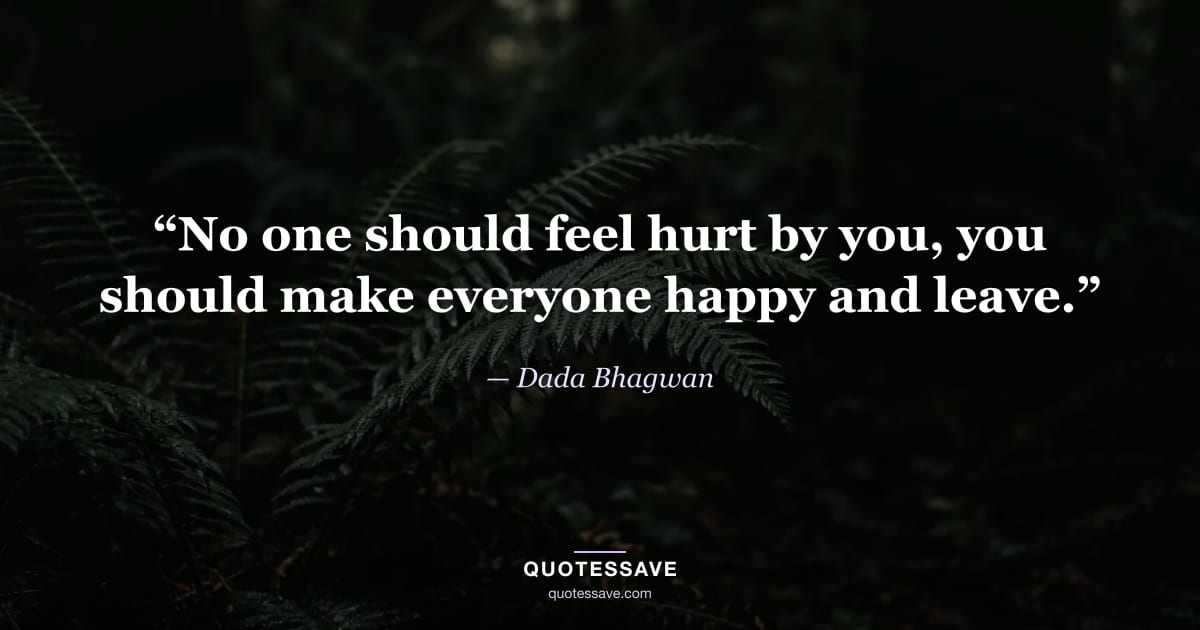 “No one should feel hurt by you, you should make everyone happy and leave.” — Dada Bhagwan