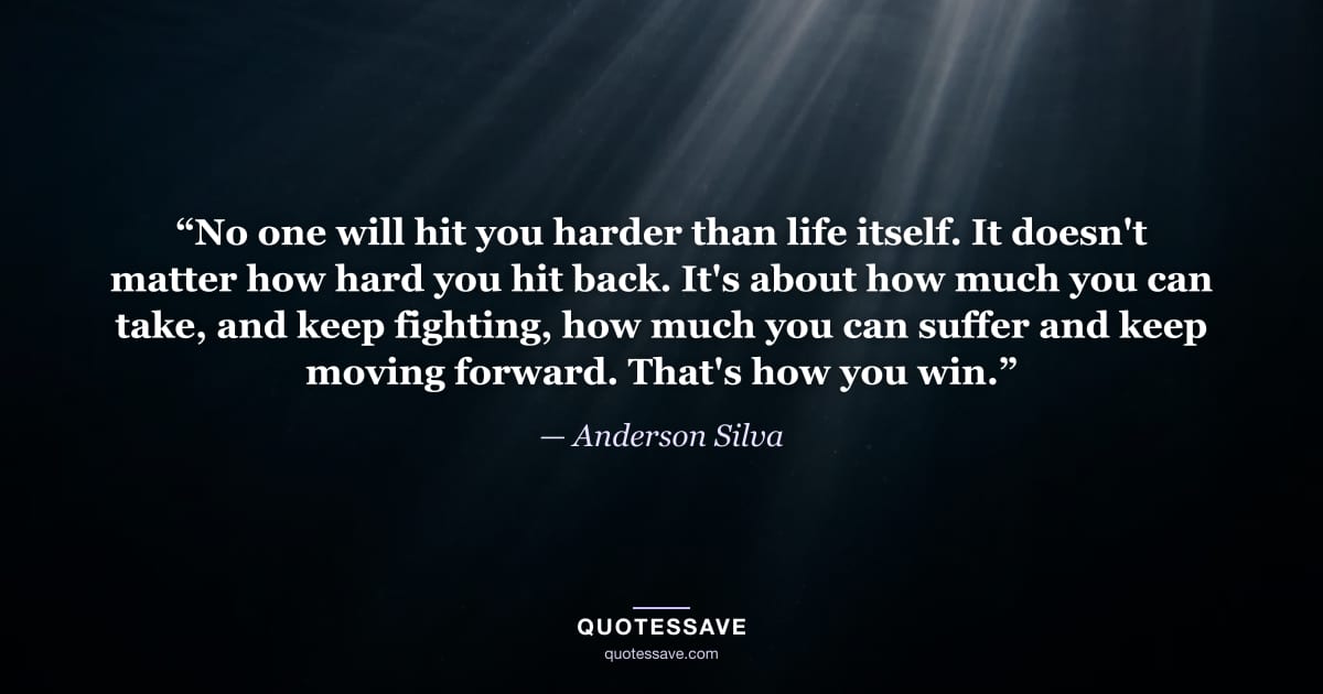“No one will hit you harder than life itself. It doesn't matter how hard you hit back. It's about how much you can take, and keep fighting, how much you can suffer and keep moving forward. That's how you win.” — Anderson Silva