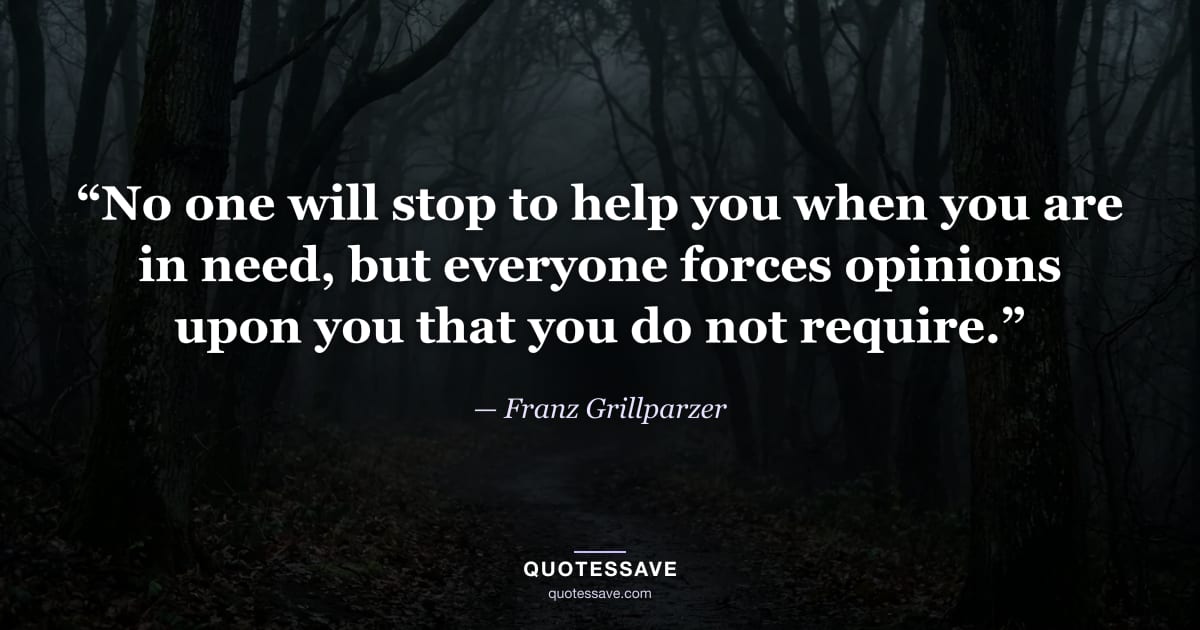 “No one will stop to help you when you are in need, but everyone forces opinions upon you that you do not require.” — Franz Grillparzer