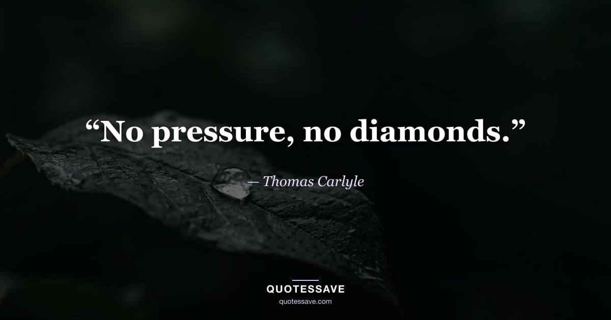 “No pressure, no diamonds.” — Thomas Carlyle
