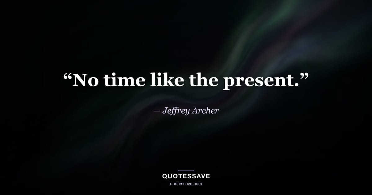 “No time like the present.” — Jeffrey Archer