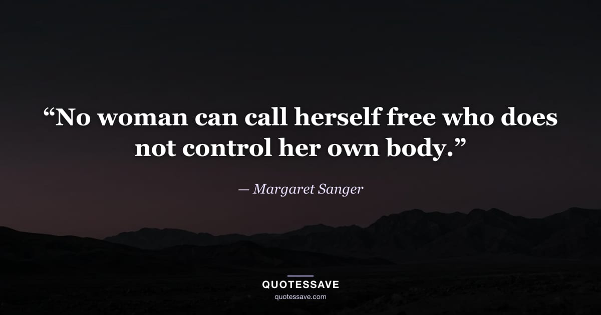 “No woman can call herself free who does not control her own body.” — Margaret Sanger