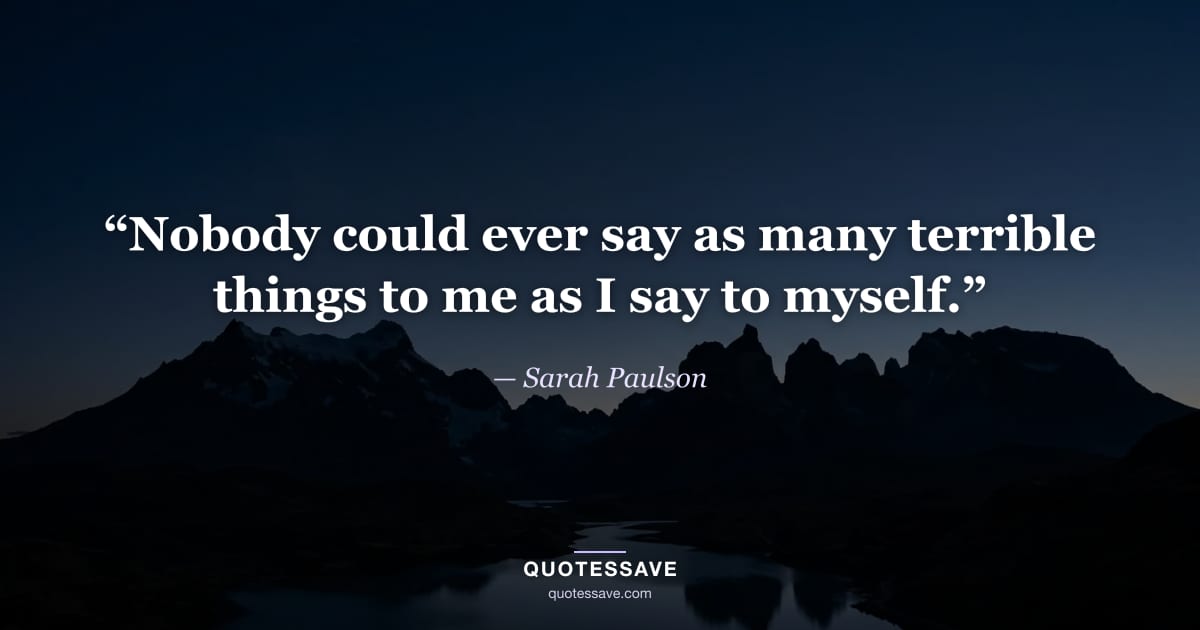 “Nobody could ever say as many terrible things to me as I say to myself.” — Sarah Paulson