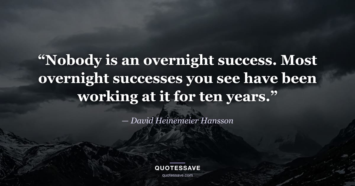 “Nobody is an overnight success. Most overnight successes you see have been working at it for ten years.” — David Heinemeier Hansson