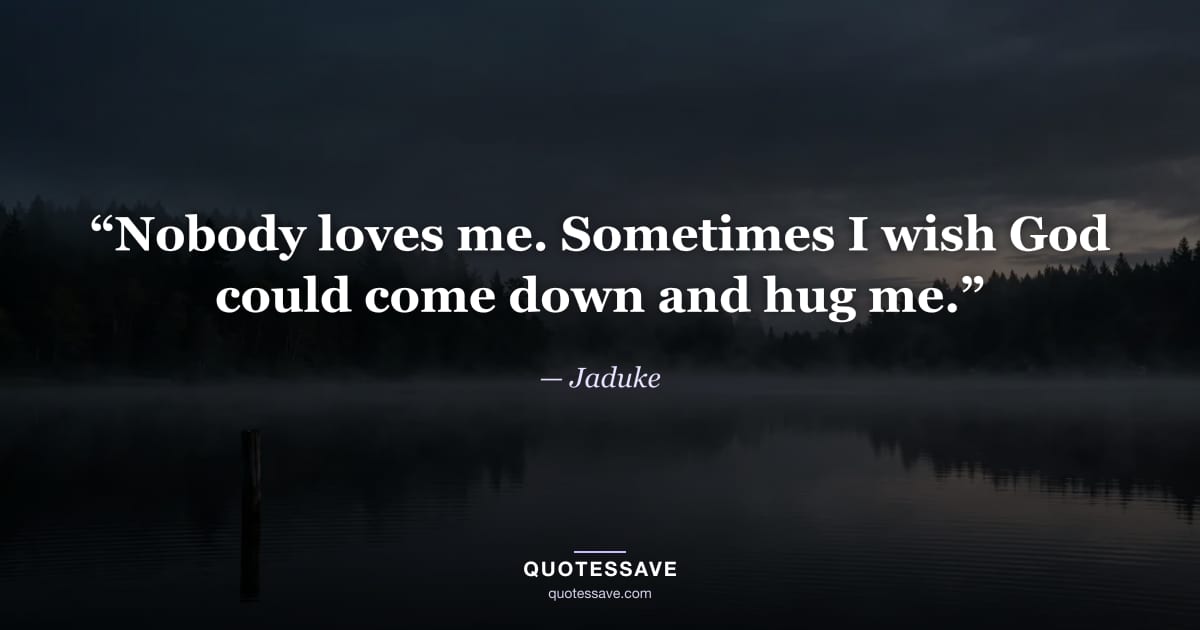 “Nobody loves me. Sometimes I wish God could come down and hug me.” — Jaduke