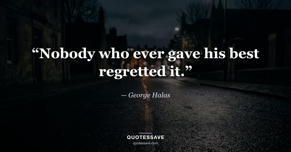 “Nobody who ever gave his best regretted it.” — George Halas