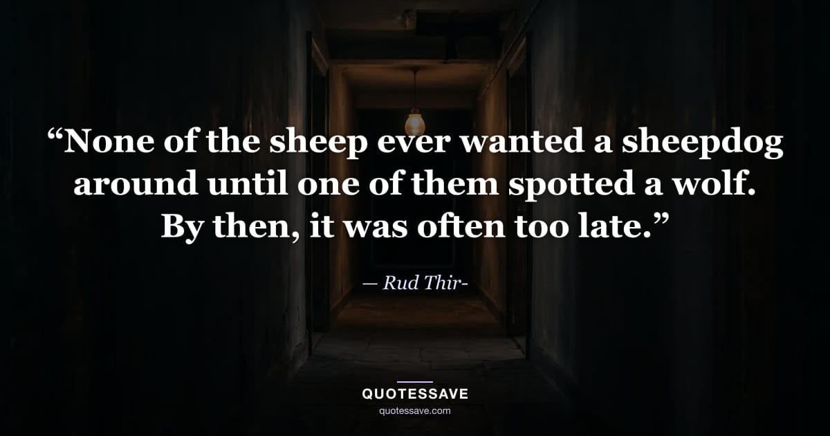 “None of the sheep ever wanted a sheepdog around until one of them spotted a wolf. By then, it was often too late.” — Rud Thir-