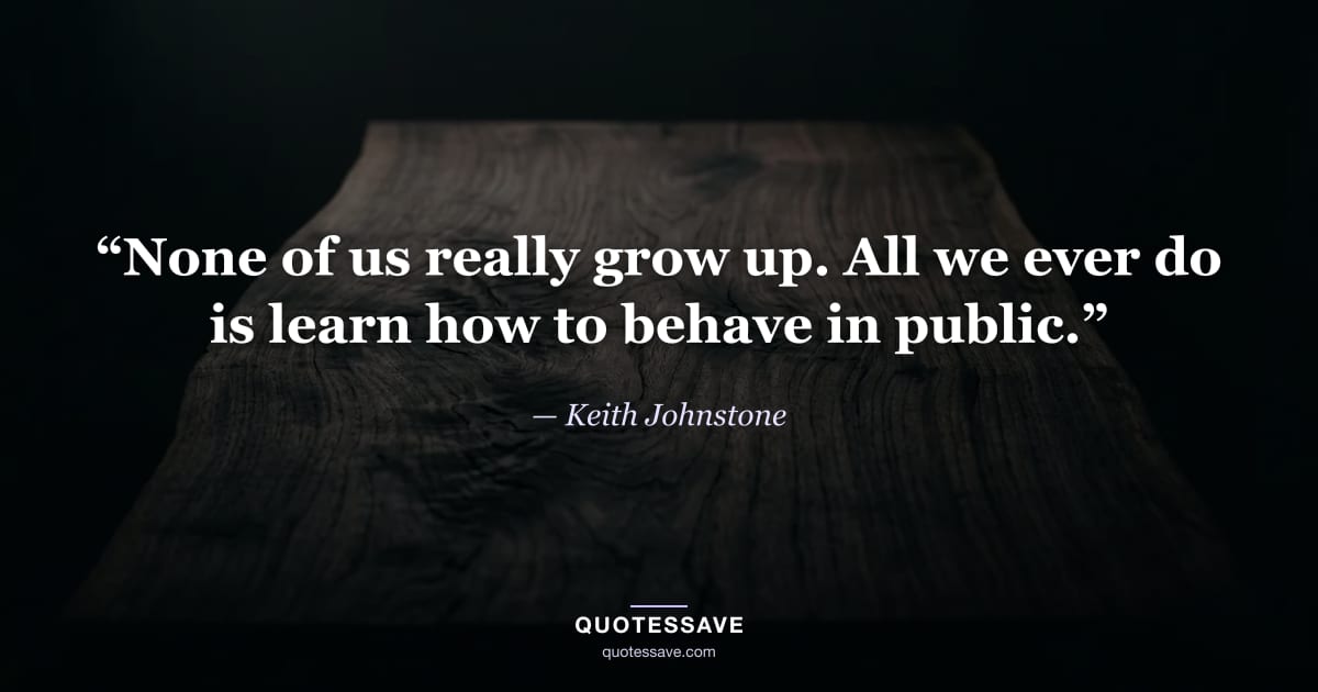 “None of us really grow up. All we ever do is learn how to behave in public.” — Keith Johnstone