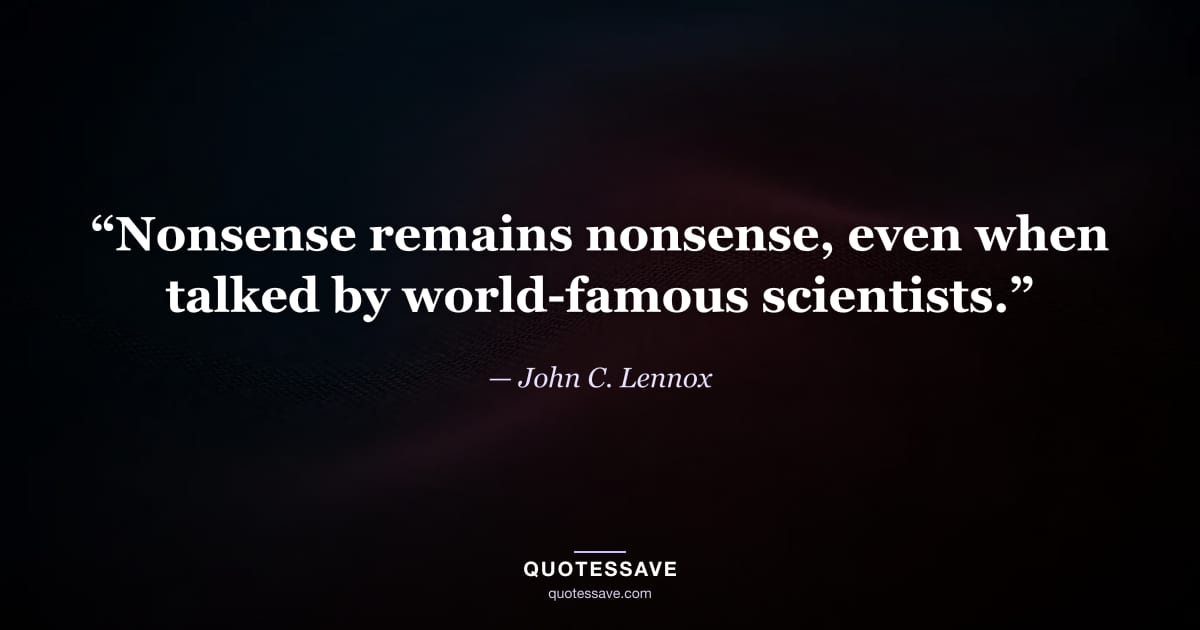 “Nonsense remains nonsense, even when talked by world-famous scientists.” — John C. Lennox