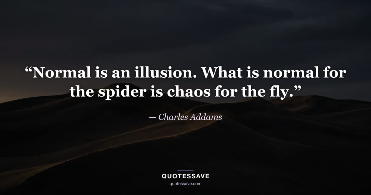 “Normal is an illusion. What is normal for the spider is chaos for the fly.” — Charles Addams