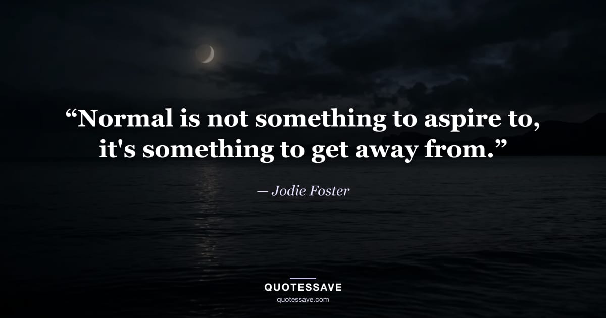 “Normal is not something to aspire to, it's something to get away from.” — Jodie Foster
