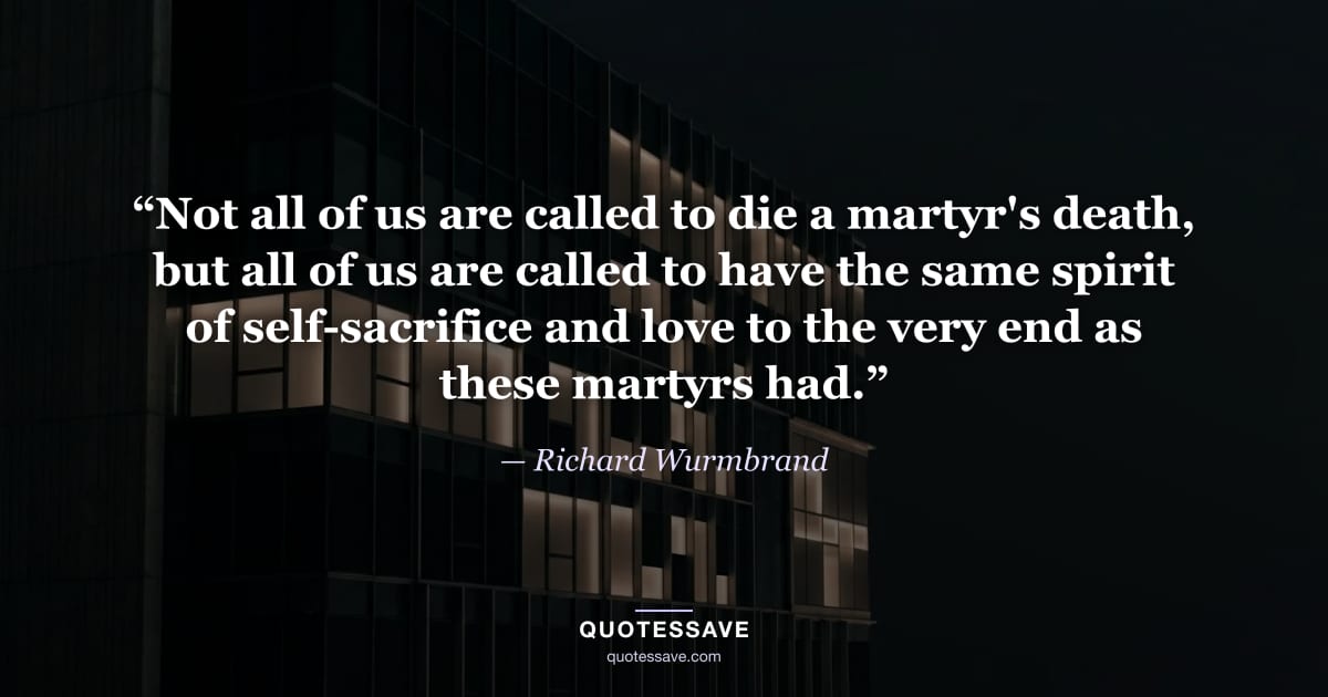 “Not all of us are called to die a martyr's death, but all of us are called to have the same spirit of self-sacrifice and love to the very end as these martyrs had.” — Richard Wurmbrand