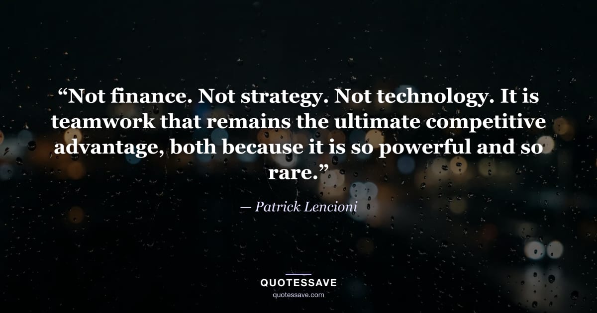 “Not finance. Not strategy. Not technology. It is teamwork that remains the ultimate competitive advantage, both because it is so powerful and so rare.” — Patrick Lencioni