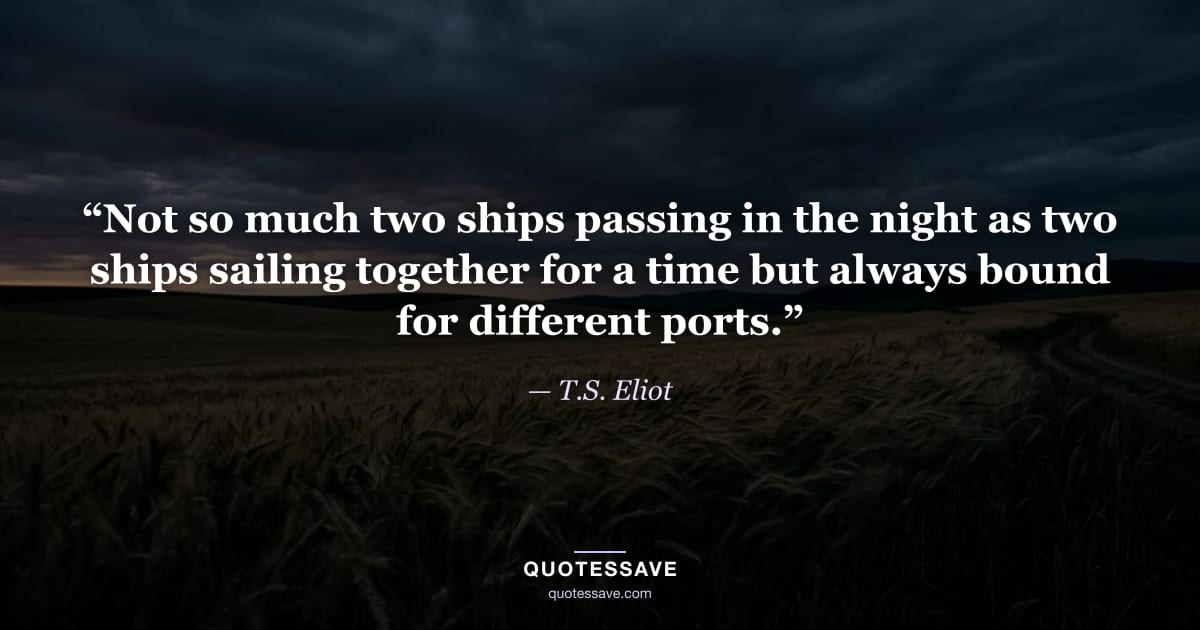 “Not so much two ships passing in the night as two ships sailing together for a time but always bound for different ports.” — T.S. Eliot