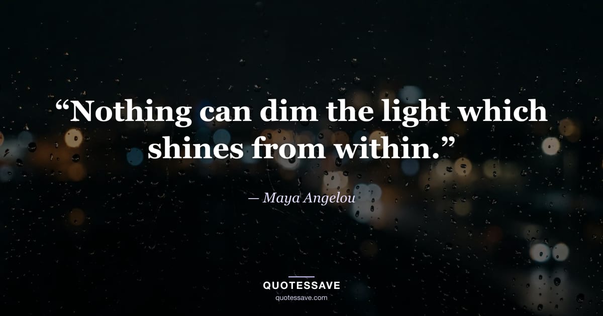 “Nothing can dim the light which shines from within.” — Maya Angelou