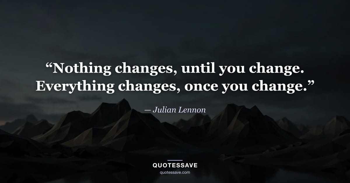 “Nothing changes, until you change. Everything changes, once you change.” — Julian Lennon