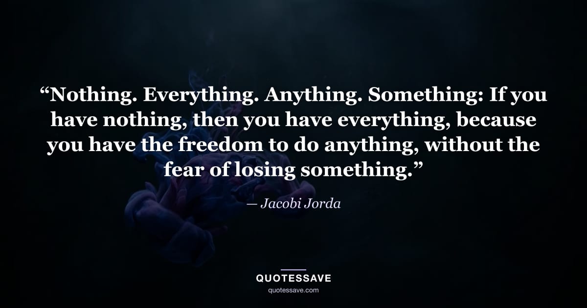“Nothing. Everything. Anything. Something: If you have nothing, then you have everything, because you have the freedom to do anything, without the fear of losing something.” — Jacobi Jorda