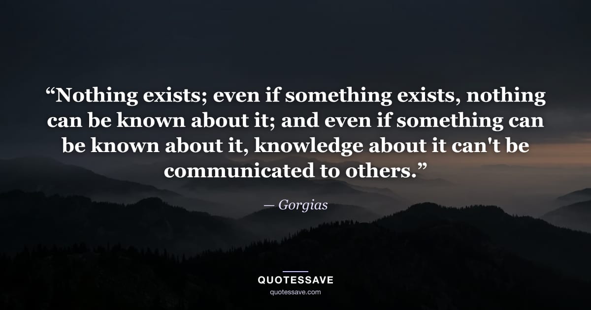 “Nothing exists; even if something exists, nothing can be known about it; and even if something can be known about it, knowledge about it can't be communicated to others.” — Gorgias